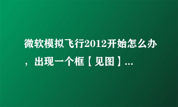 微软模拟飞行2012开始怎么办，出现一个框【见图】没鼠标，无法点OK怎么办？？？