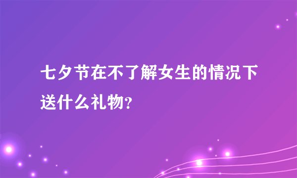 七夕节在不了解女生的情况下送什么礼物？