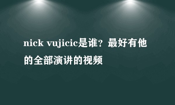 nick vujicic是谁？最好有他的全部演讲的视频