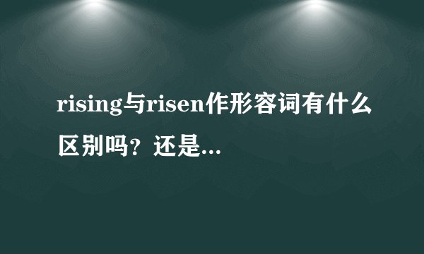 rising与risen作形容词有什么区别吗？还是同样用法吗
