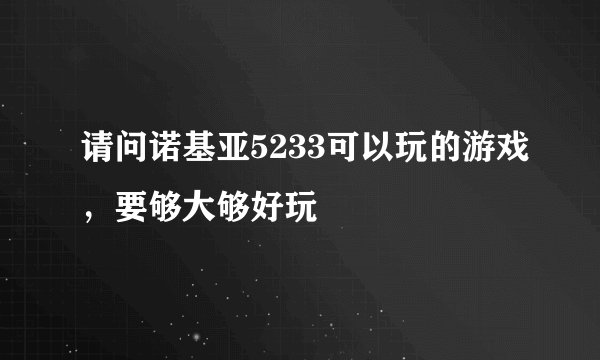 请问诺基亚5233可以玩的游戏，要够大够好玩