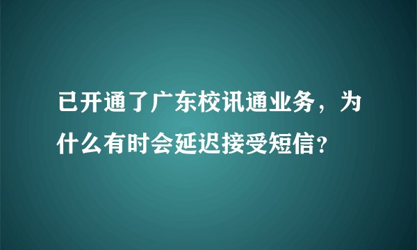 已开通了广东校讯通业务，为什么有时会延迟接受短信？