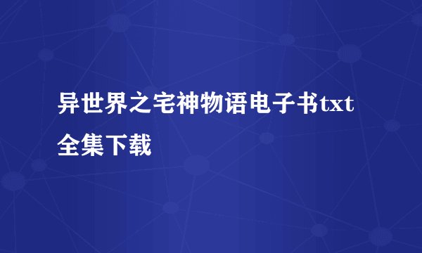 异世界之宅神物语电子书txt全集下载