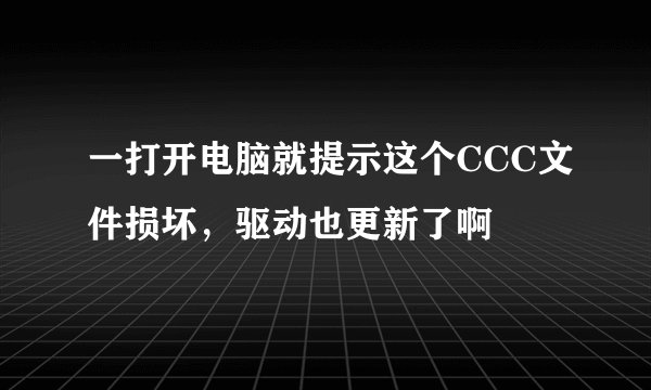 一打开电脑就提示这个CCC文件损坏，驱动也更新了啊