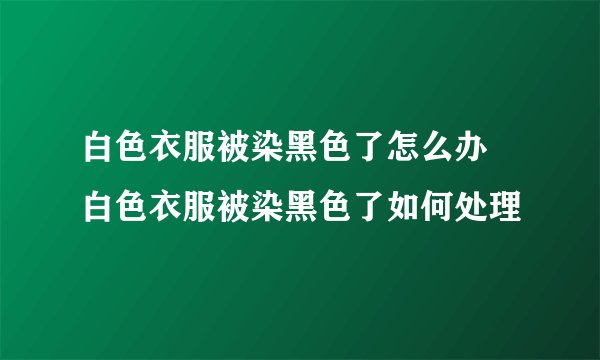 白色衣服被染黑色了怎么办 白色衣服被染黑色了如何处理