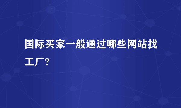 国际买家一般通过哪些网站找工厂?