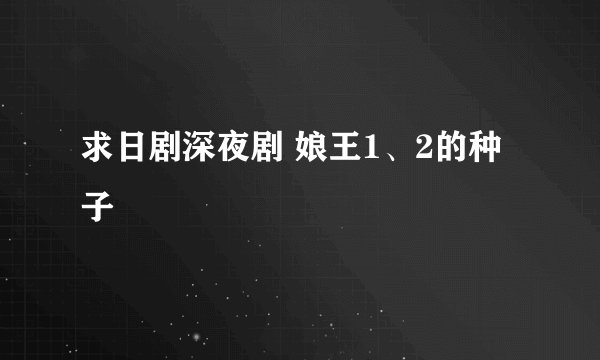 求日剧深夜剧 娘王1、2的种子