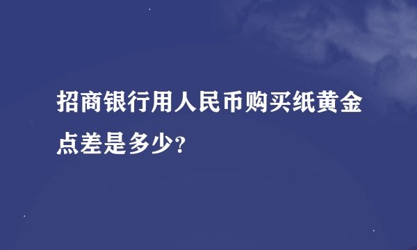 招商银行用人民币购买纸黄金点差是多少？