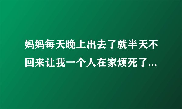 妈妈每天晚上出去了就半天不回来让我一个人在家烦死了一个人又睡不着怎么办？