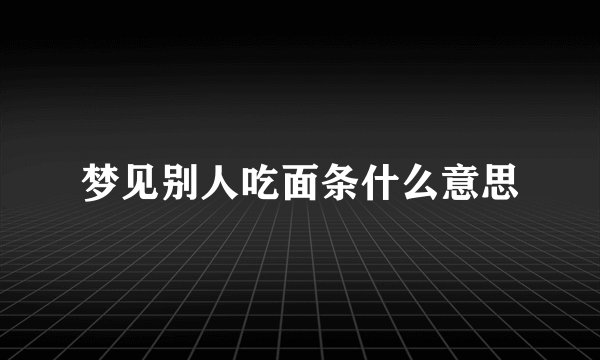 梦见别人吃面条什么意思