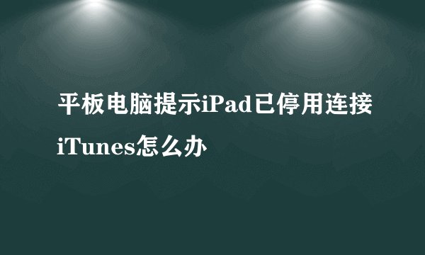 平板电脑提示iPad已停用连接iTunes怎么办