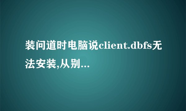 装问道时电脑说client.dbfs无法安装,从别人那拷过来会有错误报告