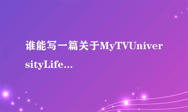 谁能写一篇关于MyTVUniversityLife的英语短文