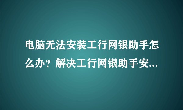 电脑无法安装工行网银助手怎么办？解决工行网银助手安装出错的方法