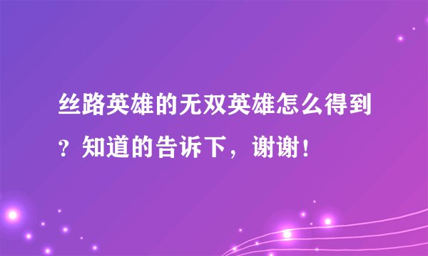 丝路英雄的无双英雄怎么得到？知道的告诉下，谢谢！