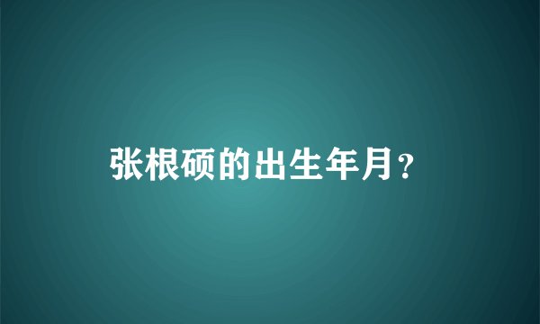 张根硕的出生年月？