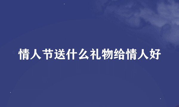 情人节送什么礼物给情人好