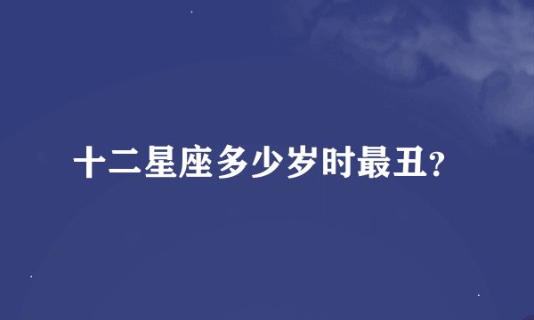 十二星座多少岁时最丑？