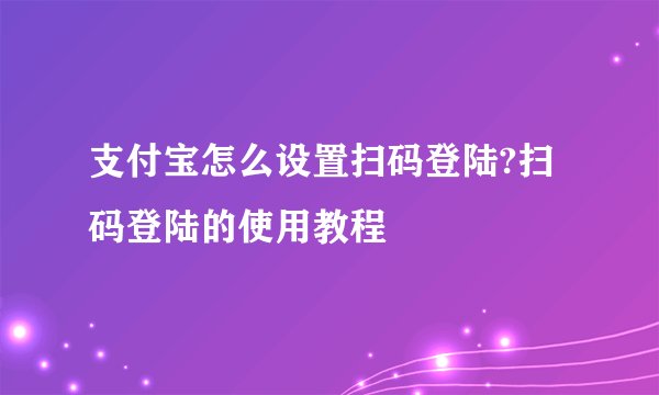 支付宝怎么设置扫码登陆?扫码登陆的使用教程