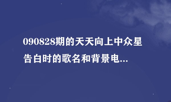 090828期的天天向上中众星告白时的歌名和背景电视剧或电影的名字