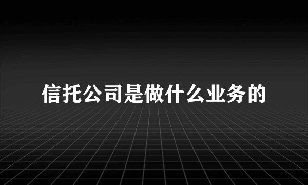 信托公司是做什么业务的