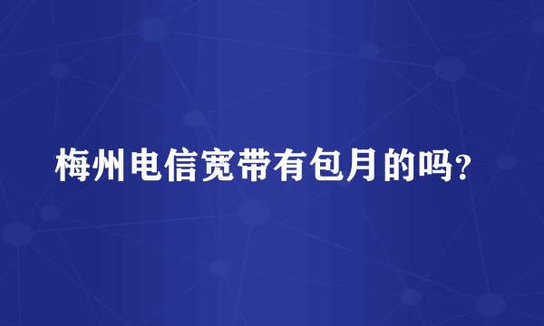 梅州电信宽带有包月的吗？