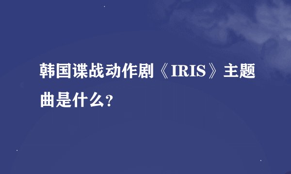 韩国谍战动作剧《IRIS》主题曲是什么？