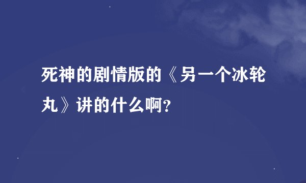 死神的剧情版的《另一个冰轮丸》讲的什么啊？