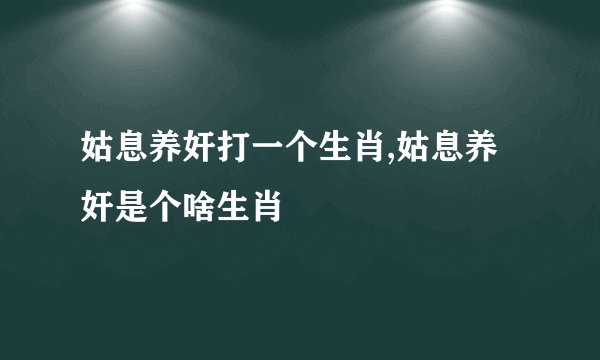 姑息养奸打一个生肖,姑息养奸是个啥生肖