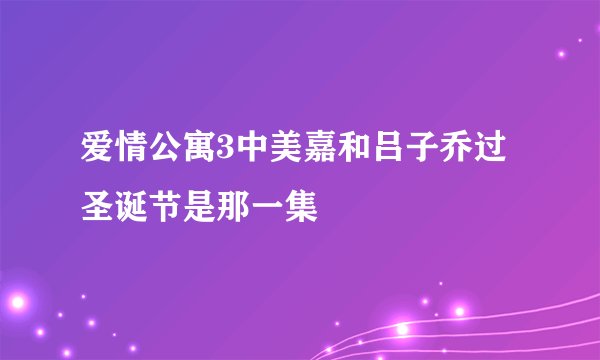 爱情公寓3中美嘉和吕子乔过圣诞节是那一集