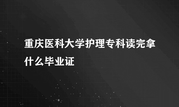 重庆医科大学护理专科读完拿什么毕业证
