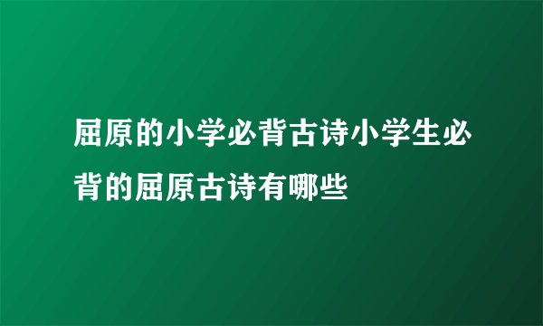 屈原的小学必背古诗小学生必背的屈原古诗有哪些
