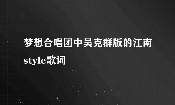 梦想合唱团中吴克群版的江南style歌词