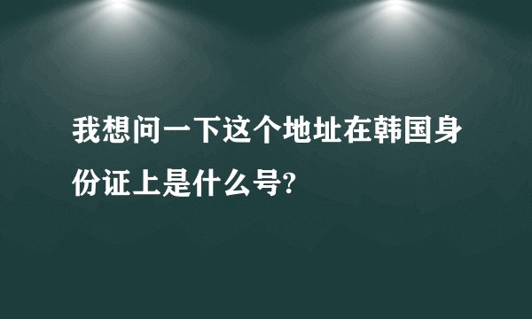 我想问一下这个地址在韩国身份证上是什么号?
