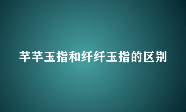 芊芊玉指和纤纤玉指的区别