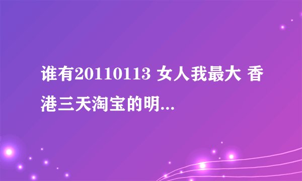 谁有20110113 女人我最大 香港三天淘宝的明星们介绍的产品清单啊