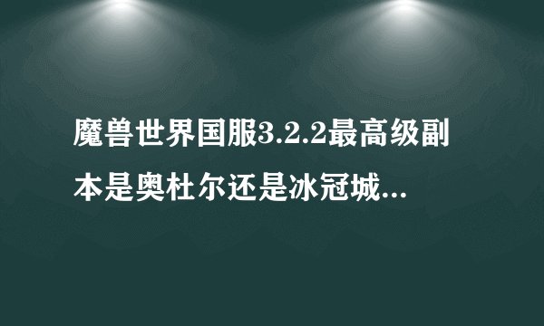 魔兽世界国服3.2.2最高级副本是奥杜尔还是冰冠城塞？阿尔塞斯天灾和风暴群山的副本BOSS有什么关系？