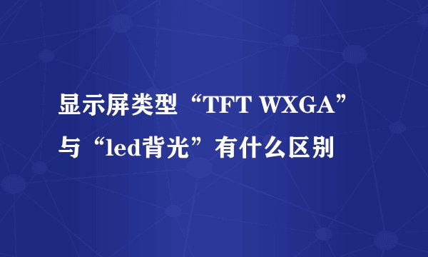 显示屏类型“TFT WXGA”与“led背光”有什么区别