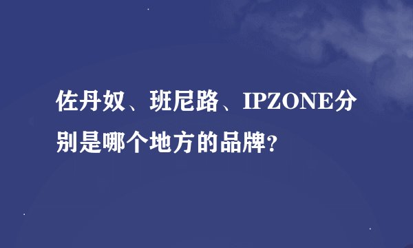 佐丹奴、班尼路、IPZONE分别是哪个地方的品牌？