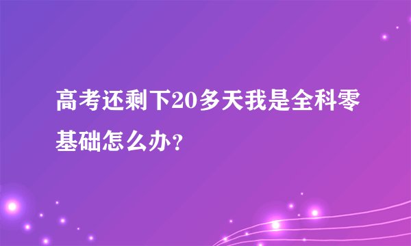 高考还剩下20多天我是全科零基础怎么办？