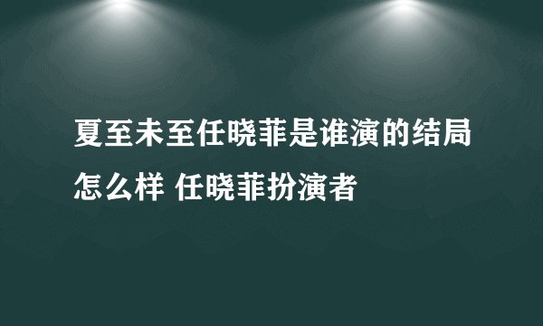 夏至未至任晓菲是谁演的结局怎么样 任晓菲扮演者