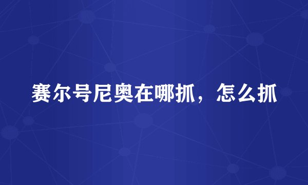 赛尔号尼奥在哪抓，怎么抓