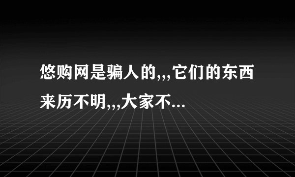 悠购网是骗人的,,,它们的东西来历不明,,,大家不要买盗来的东西,,,