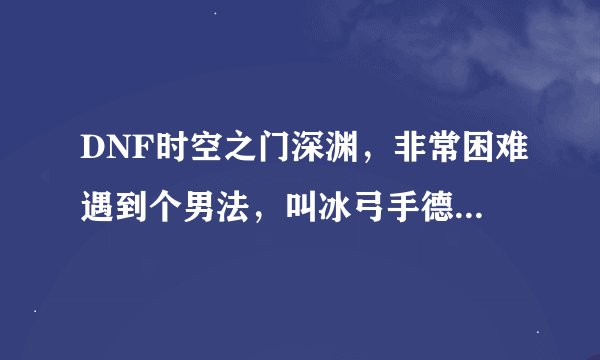 DNF时空之门深渊，非常困难遇到个男法，叫冰弓手德德玛，无限复活啊……真的打不死啊……求打法啊？