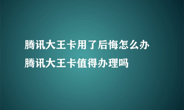 腾讯大王卡用了后悔怎么办 腾讯大王卡值得办理吗