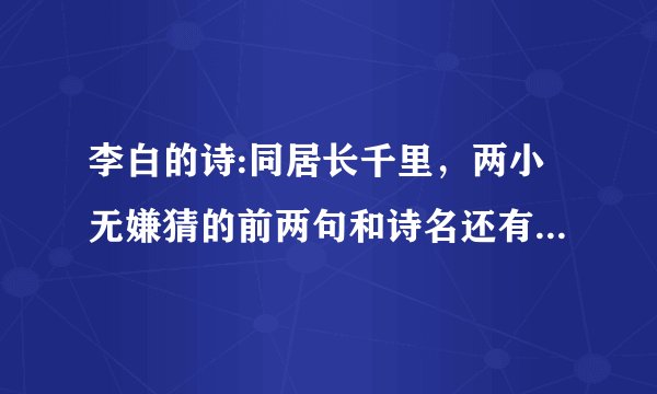 李白的诗:同居长千里，两小无嫌猜的前两句和诗名还有全文的解释