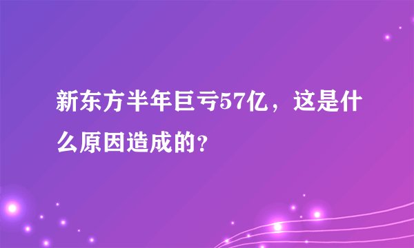 新东方半年巨亏57亿，这是什么原因造成的？