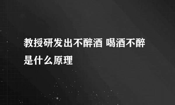 教授研发出不醉酒 喝酒不醉是什么原理