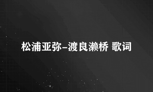 松浦亚弥-渡良濑桥 歌词