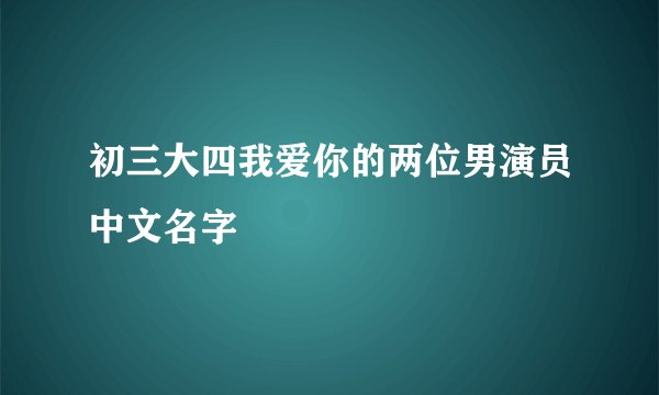 初三大四我爱你的两位男演员中文名字